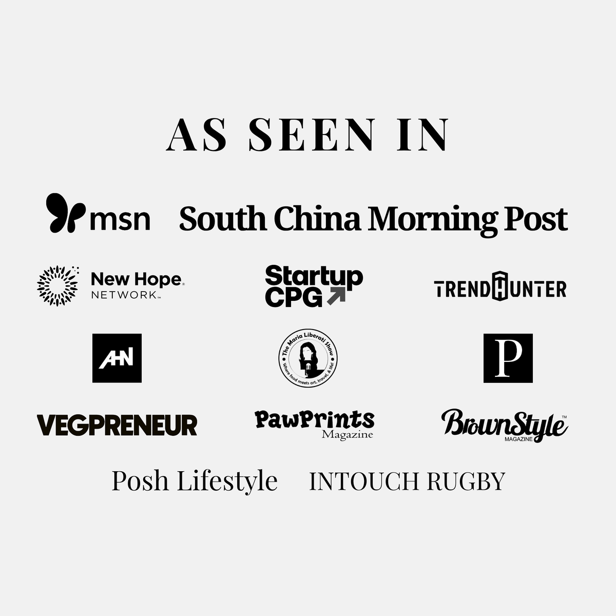 As seen in: msn, South China Morning Post, Startup CPG, New Hope Network, Trend Hunter, Vegpreneur, Posh Lifestyle, BrownStyle, INTOUCH Rugby, Paw Prints Magazine, AHN, The Maria Liberati Show, Prime Real Estate